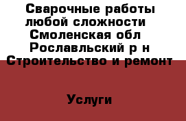 Сварочные работы любой сложности - Смоленская обл., Рославльский р-н Строительство и ремонт » Услуги   . Смоленская обл.